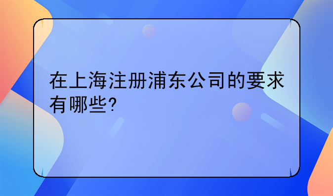 在上海注册浦东公司的要求有哪些?