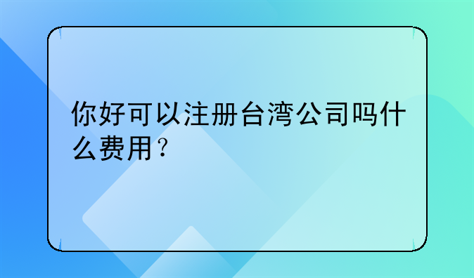 台湾深圳公司申请注册:你好可以注册台湾公司吗什么费用？