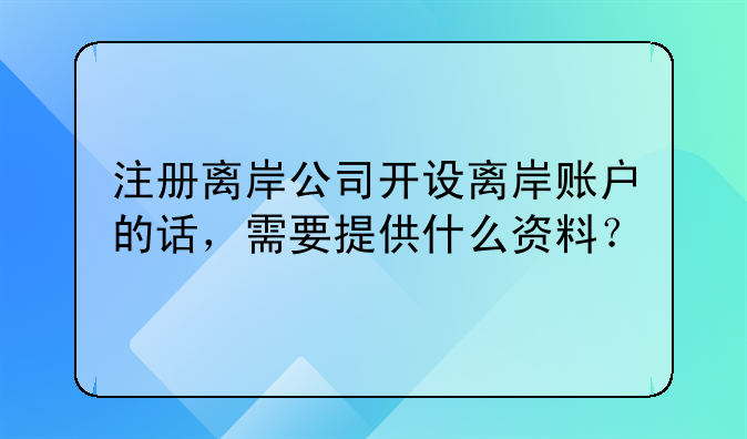 深圳注册公司离岸账户——注册离岸公司开设离岸账户的话，需要提供