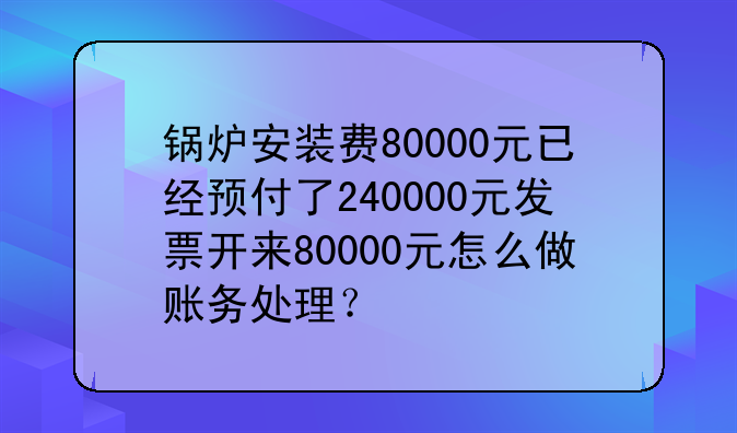 锅炉改造费怎样做账:锅炉安装费80000元已经预付了240000元发票开来8000