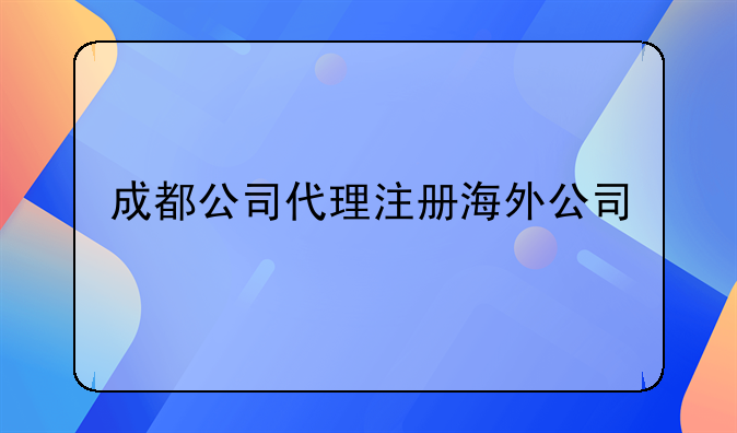 四川外资企业注册公司机构-成都公司代理注册海外公司