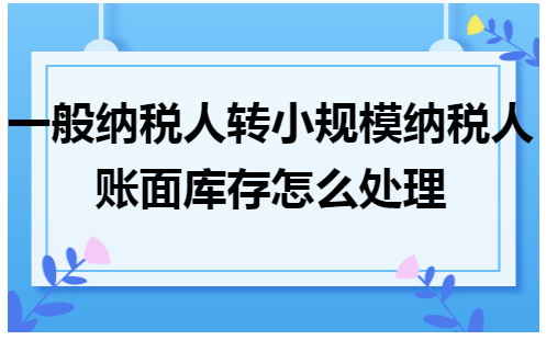 一般纳税人转小规模纳税人账面库存怎么处理