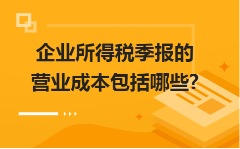 企业所得税季报的营业成本包括哪些 企业所得税季报的营业成本包括哪些