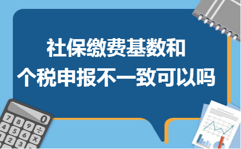 社保缴费基数和个税申报不一致可以吗 社保缴费基数和个税申报不一致可以吗
