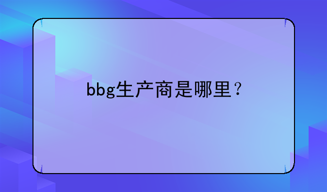 bbg生产商是哪里?