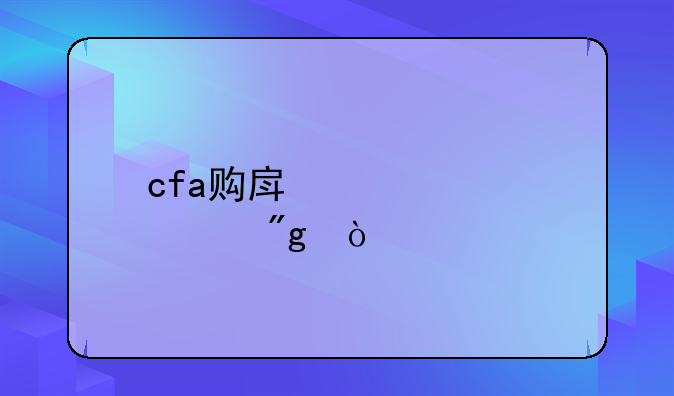 cfa购房补贴细则？