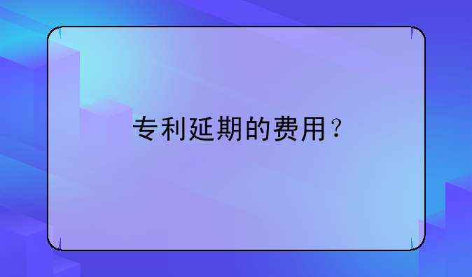 专利延期的费用?