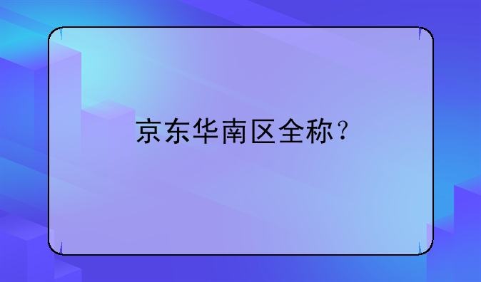京东华南区全称？