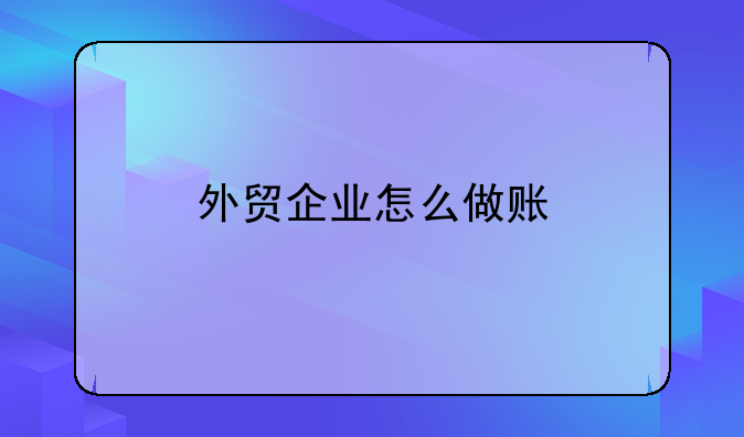 贸易企业做账分录！外贸企业怎么做账