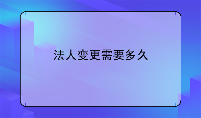 法人变更需要多久