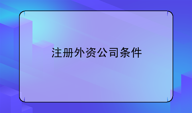 天津市外资公司注册—注册外资公司条件