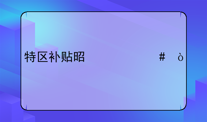 特区补贴是什么？