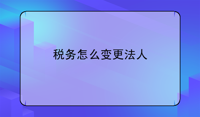税务怎么变更法人