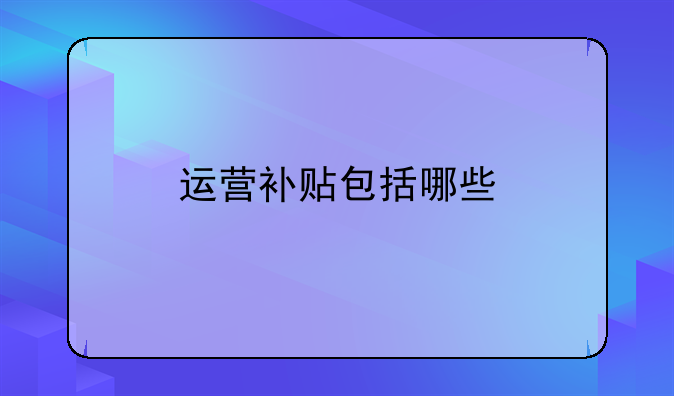 运营补贴包括哪些