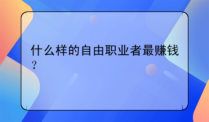 什么样的自由职业者最赚钱？