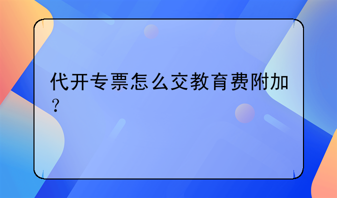 代开专票怎么交教育费附加？