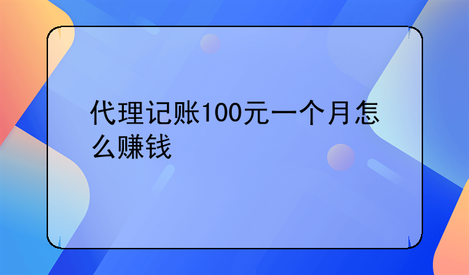 代理记账100元一个月怎么赚钱