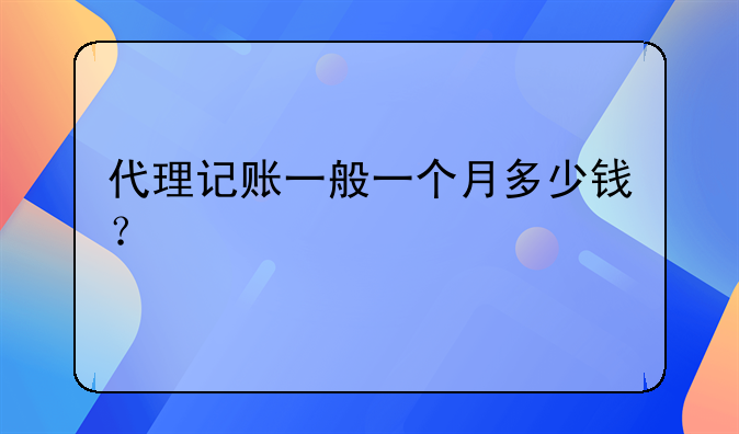 代理记账一般一个月多少钱?