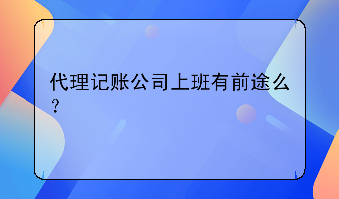 代理记账公司上班有前途么?