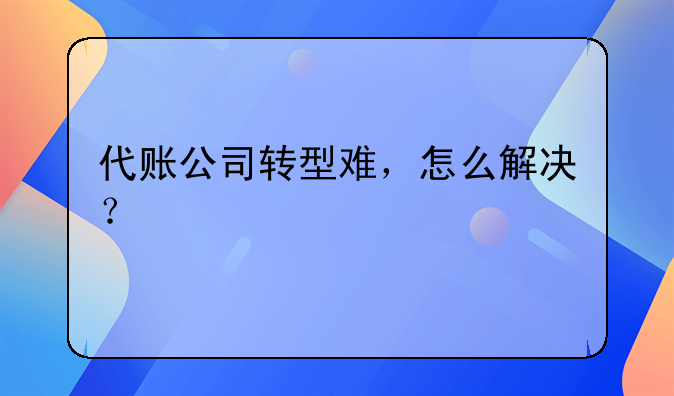 代账公司转型难，怎么解决？