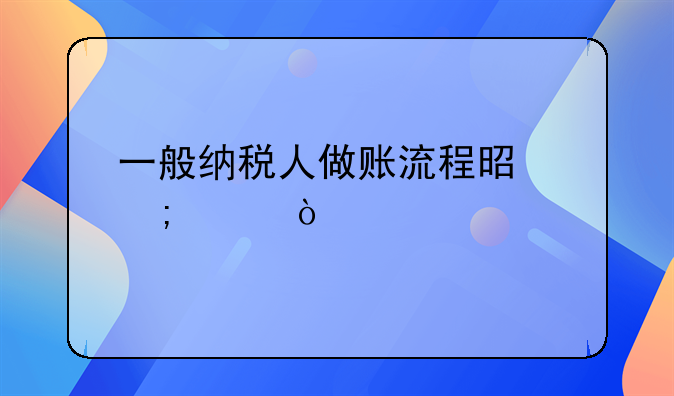 一般纳税人做账流程是怎样？