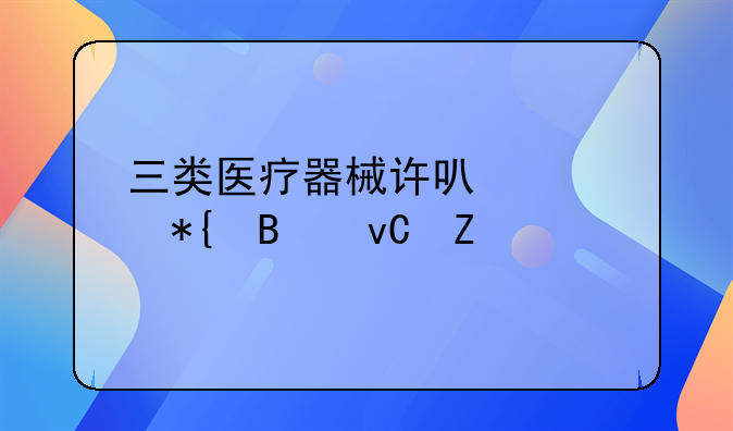 三类医疗器械许可证办理材料
