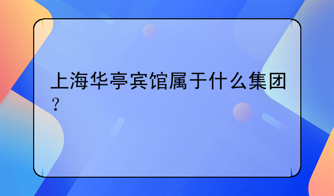 上海华亭宾馆属于什么集团？