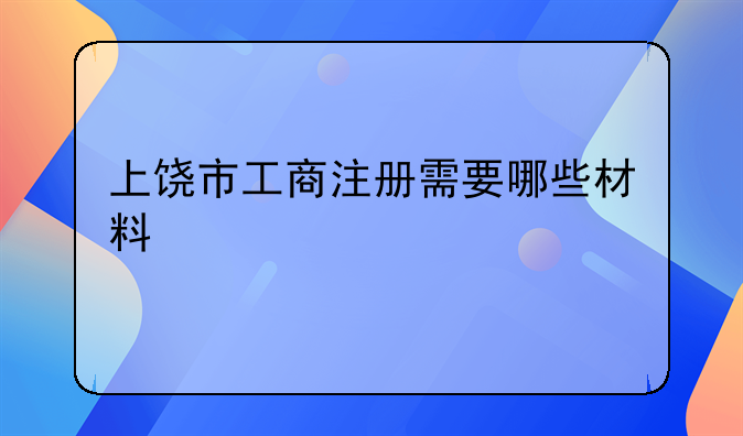上饶市工商注册需要哪些材料