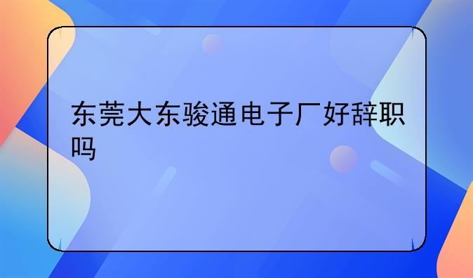 东莞大东骏通电子厂好辞职吗