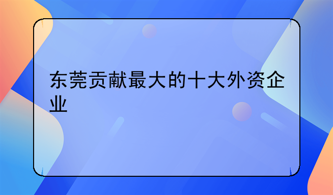 东莞贡献最大的十大外资企业