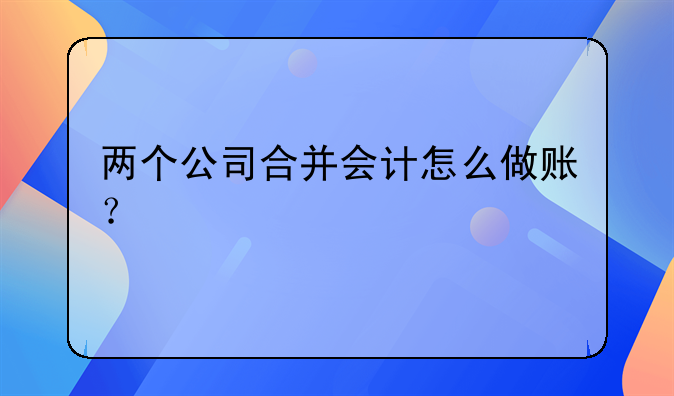 两个公司合并会计怎么做账?
