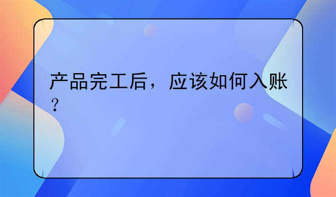 产品完工后,应该如何入账?