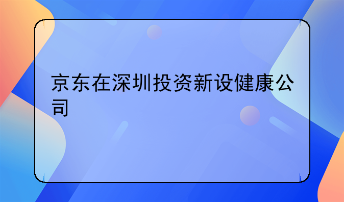 京东在深圳投资新设健康公司