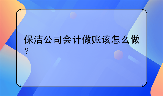 保洁公司会计做账该怎么做？