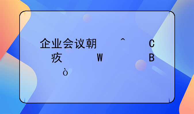 企业会议期间餐费如何处理？