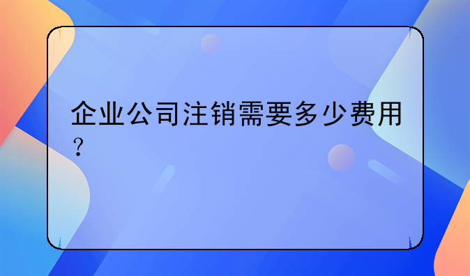 企业公司注销需要多少费用?