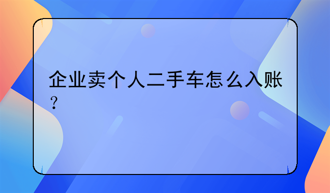 企业卖个人二手车怎么入账?