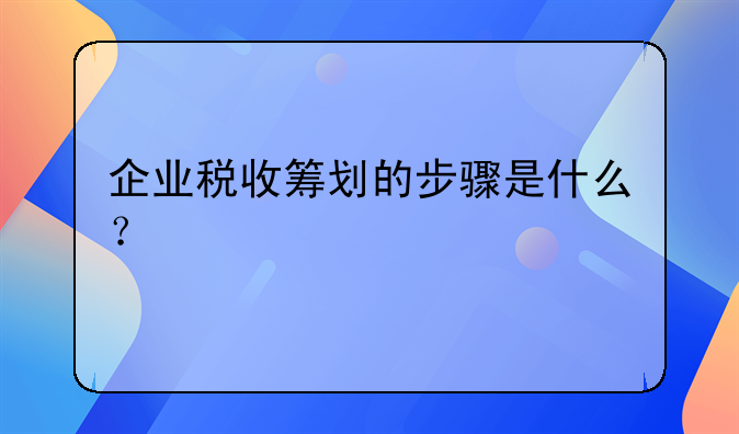 企业税收筹划的步骤是什么?