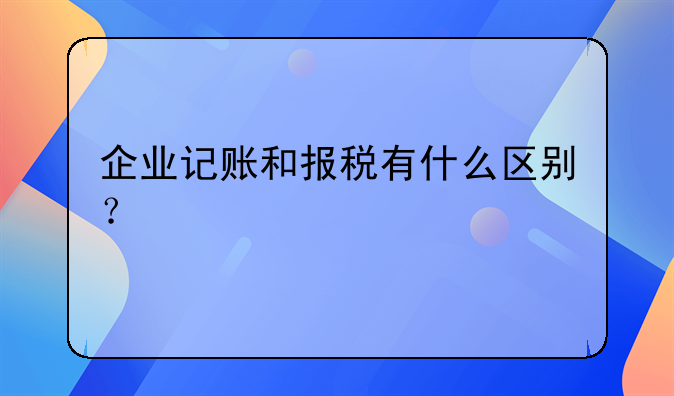 企业记账和报税有什么区别？