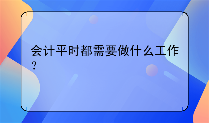 会计平时都需要做什么工作?