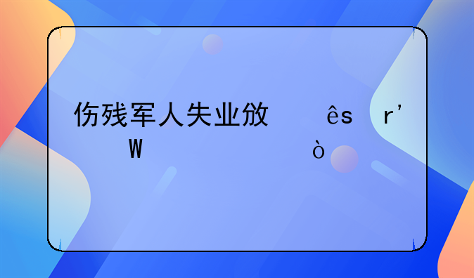伤残军人失业政府有何补贴？