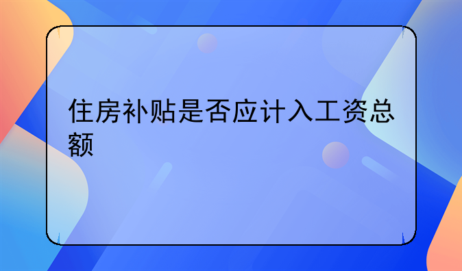 住房补贴是否应计入工资总额