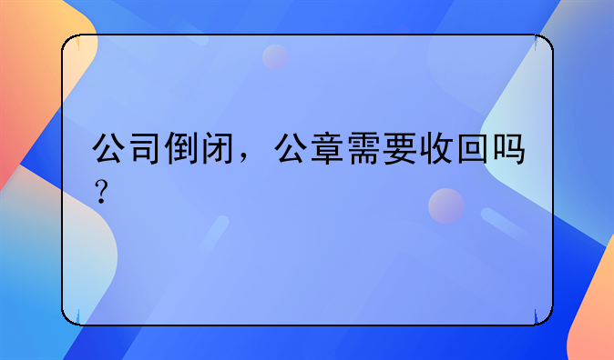 公司倒闭，公章需要收回吗？