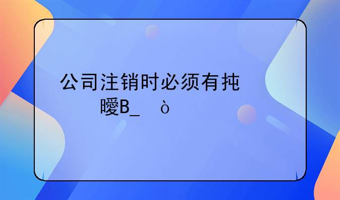 公司注销时必须有承诺书吗？