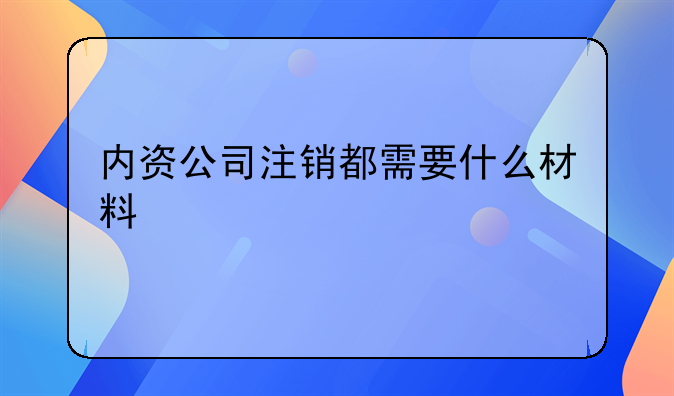 内资公司注销都需要什么材料