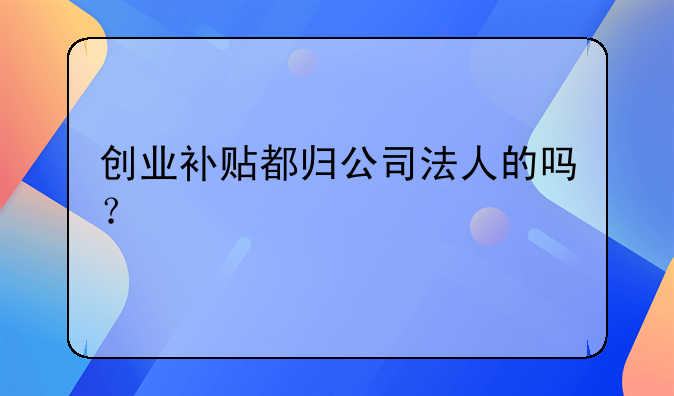 创业补贴都归公司法人的吗？