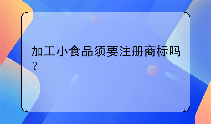 加工小食品须要注册商标吗?
