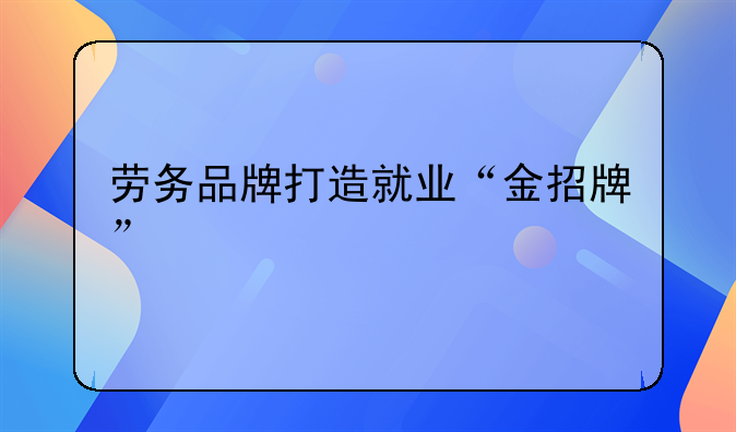 劳务品牌打造就业“金招牌”