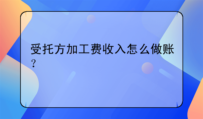 受托方加工费收入怎么做账?