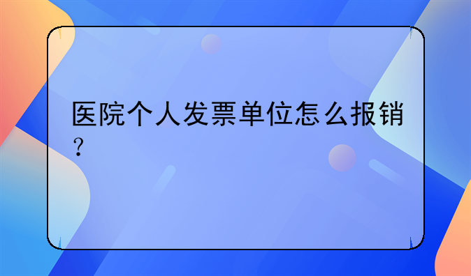 医院个人发票单位怎么报销？